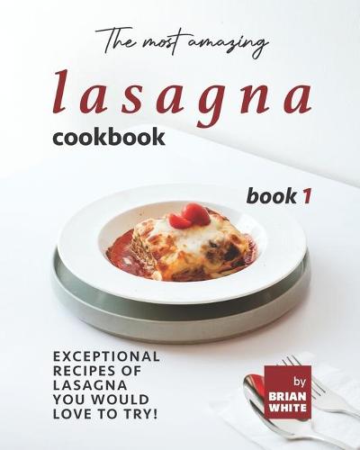 The Most Amazing Lasagna Cookbook - Book 1