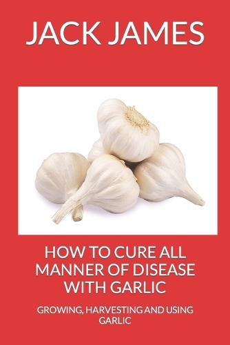 How to Cure All Manner of Disease with Garlic