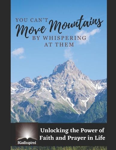 You Can't Move Mountains by Whispering at Them - Unlocking the Power of Faith and Prayer in Life