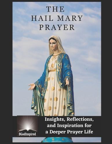 The Hail Mary Prayer - Insights, Reflections, and Inspiration for a Deeper Prayer Life