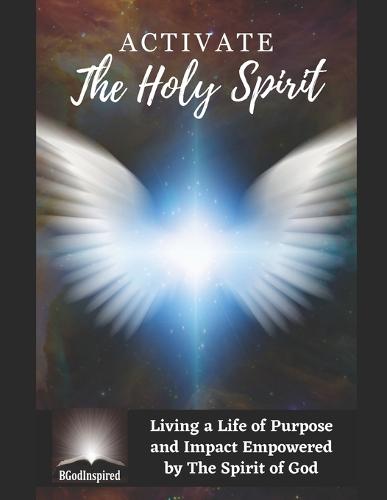 Activate the Holy Spirit - Living a Life of Purpose and Impact Empowered by The Spirit of God
