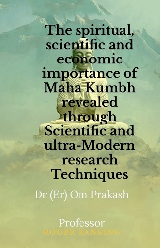 The spiritual, scientific and economic importance of Maha Kumbh revealed through Scientific and ultra-Modern research Techniques