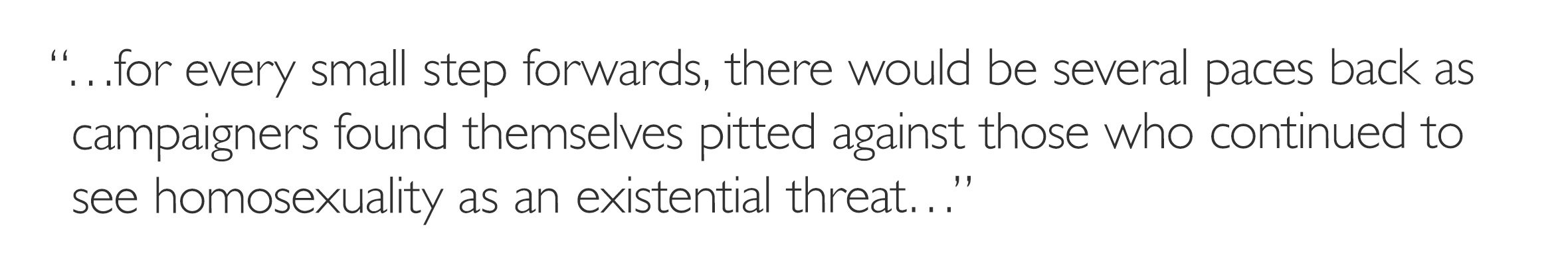'…for every small step forwards, there would be several paces back as campaigners found themselves pitted against those who continued to see homosexuality as an existential threat…'