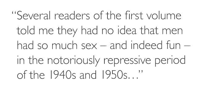 'Several readers of the first volume told me they had no idea that men had so much sex – and indeed fun - in the notoriously repressive period of the 1940s and 1950s…'