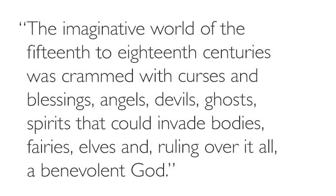 'The imaginative world of the fifteenth to eighteenth centuries was crammed with curses and blessings, angels, devils, ghosts, spirits that could invade bodies, fairies, elves and, ruling over it all, a benevolent God.'