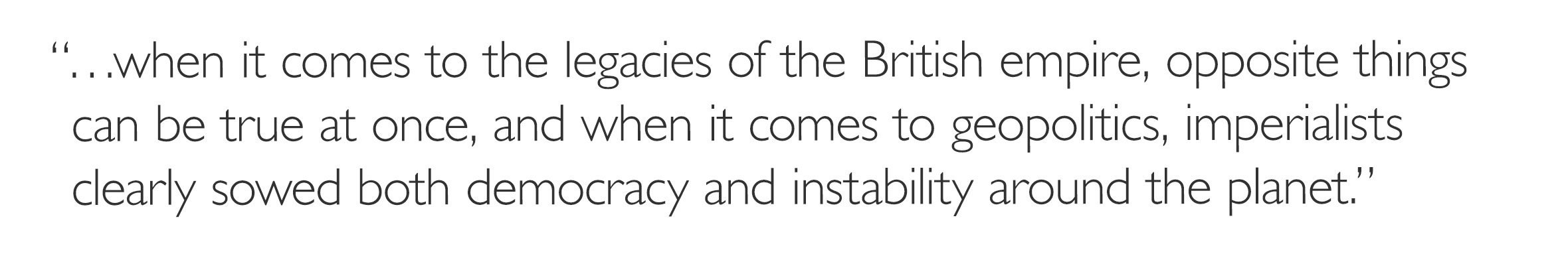 …when it comes to the legacies of the British empire, opposite things can be true at once, and when it comes to geopolitics, imperialists clearly sowed both democracy and instability around the planet.'