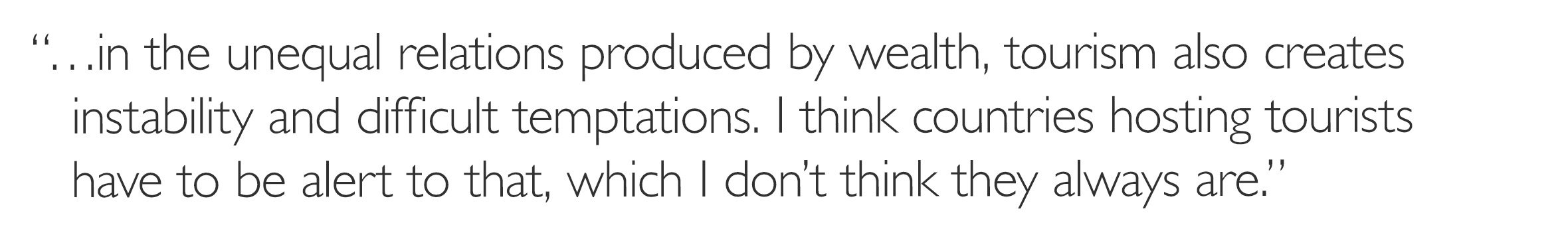 '...in the unequal relations produced by wealth, tourism also creates instability and difficult temptations. I think countries hosting tourists have to be alert to that, which I don’t think they always are.'