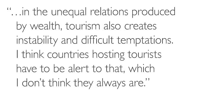 '...in the unequal relations produced by wealth, tourism also creates instability and difficult temptations. I think countries hosting tourists have to be alert to that, which I don’t think they always are.'