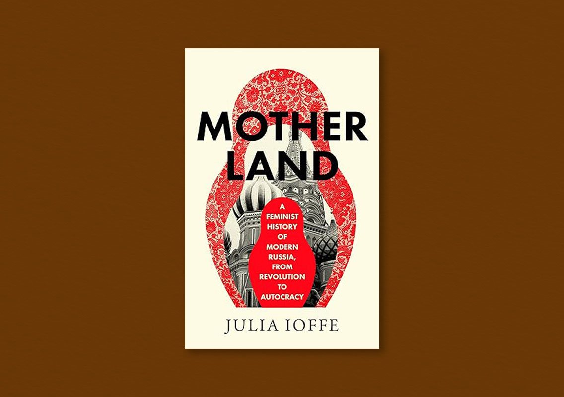 Motherland: A Feminist History of Modern Russia, from Revolution to Autocracy by Julia Ioffe