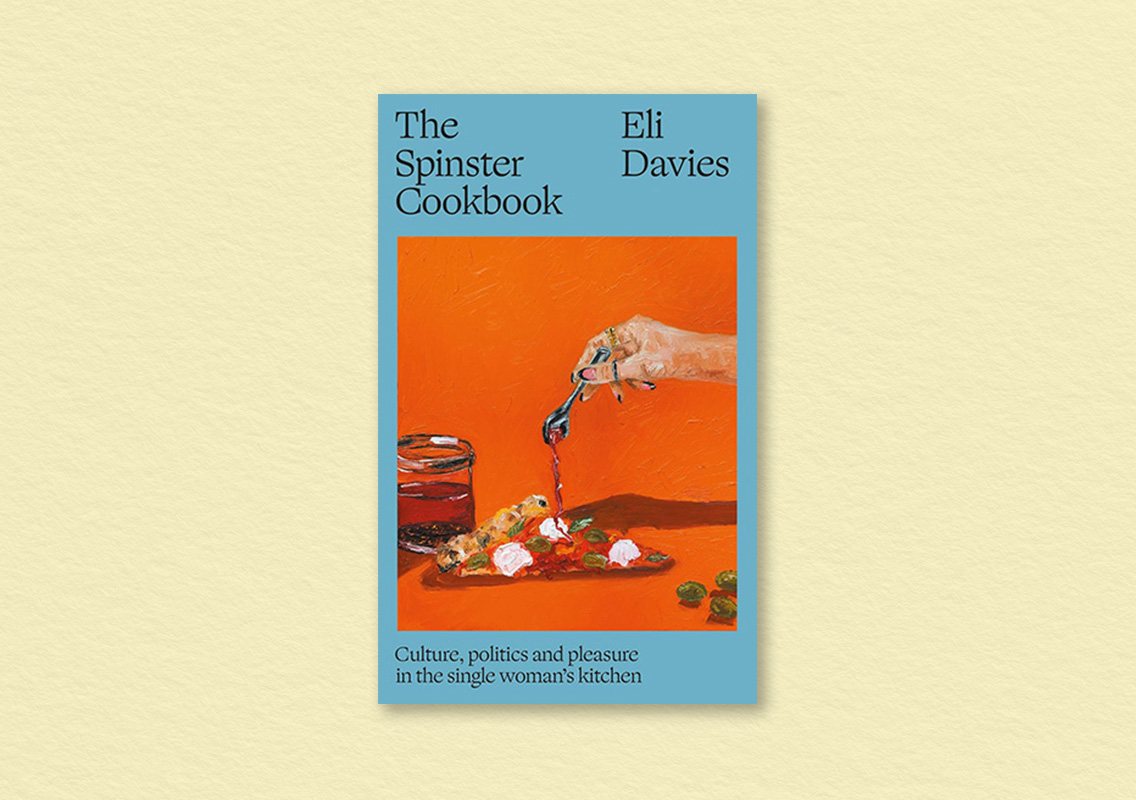 The Spinster Cookbook: Culture, politics and pleasure in the single woman’s kitchen by Eli Davies