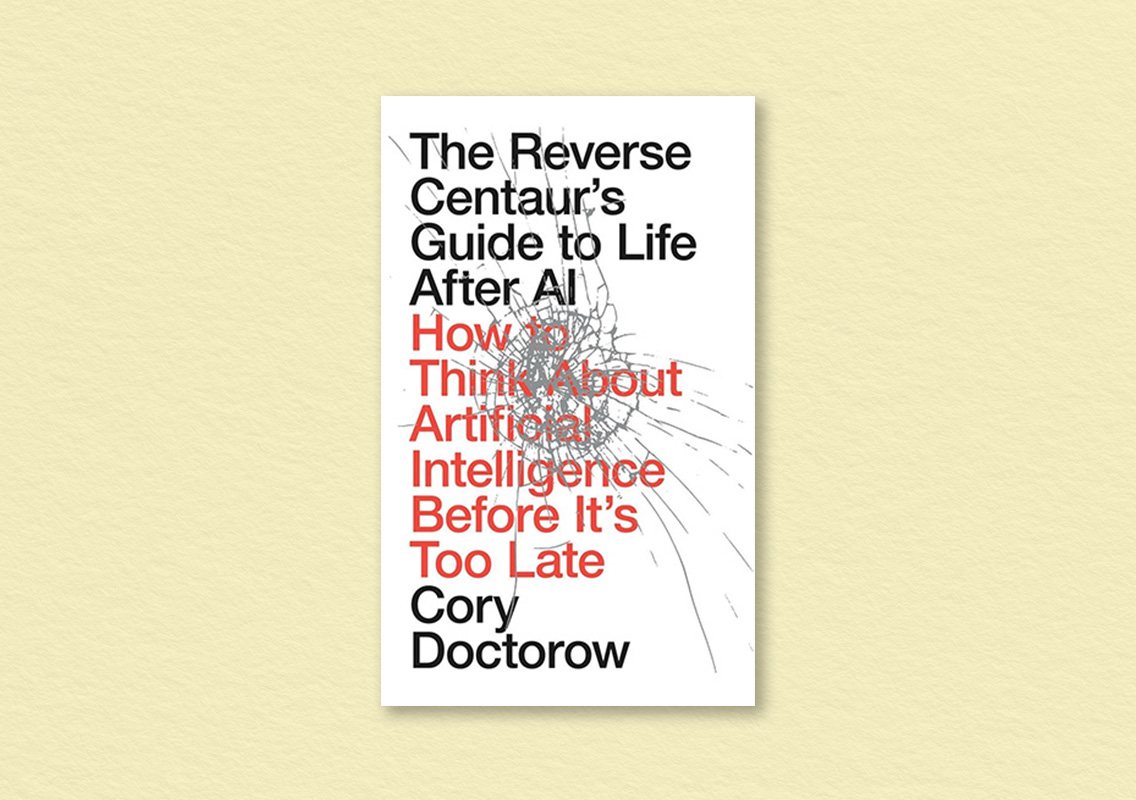 The Reverse Centaur's Guide to Life After AI: How to Think About Artificial Intelligence Before It's Too Late by Cory Doctorow
